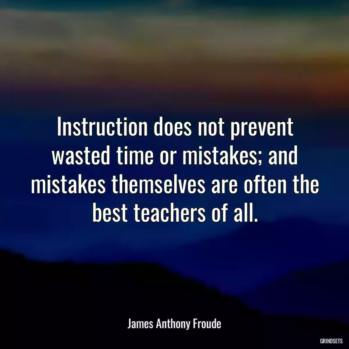 Instruction does not prevent wasted time or mistakes; and mistakes themselves are often the best teachers of all.