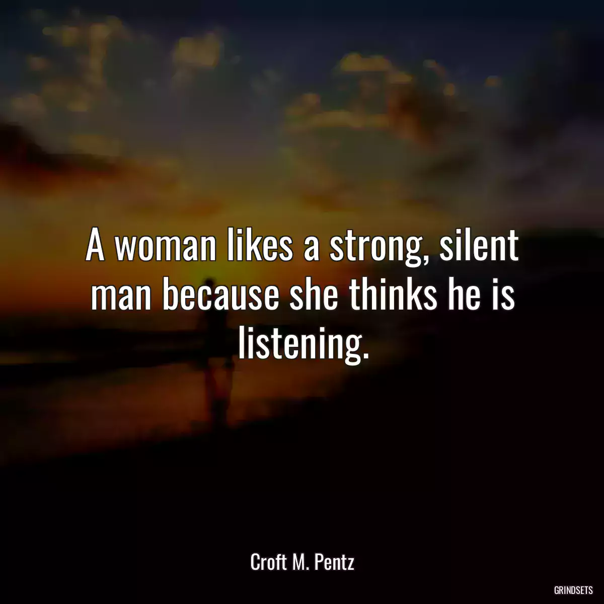 A woman likes a strong, silent man because she thinks he is listening.