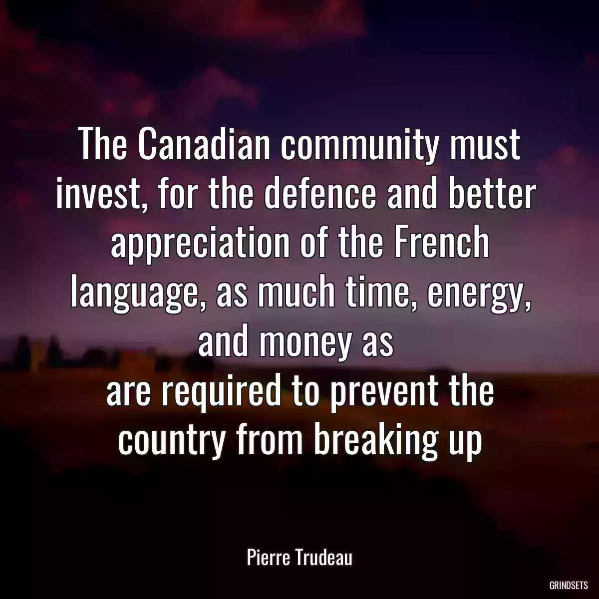 The Canadian community must invest, for the defence and better 
appreciation of the French language, as much time, energy, and money as 
are required to prevent the country from breaking up