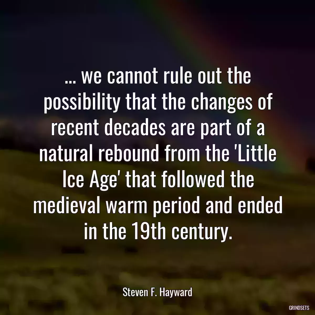 ... we cannot rule out the possibility that the changes of recent decades are part of a natural rebound from the \'Little Ice Age\' that followed the medieval warm period and ended in the 19th century.