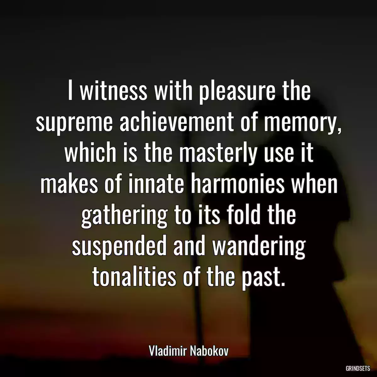 I witness with pleasure the supreme achievement of memory, which is the masterly use it makes of innate harmonies when gathering to its fold the suspended and wandering tonalities of the past.