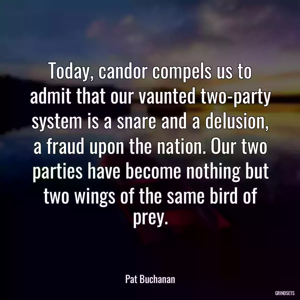 Today, candor compels us to admit that our vaunted two-party system is a snare and a delusion, a fraud upon the nation. Our two parties have become nothing but two wings of the same bird of prey.