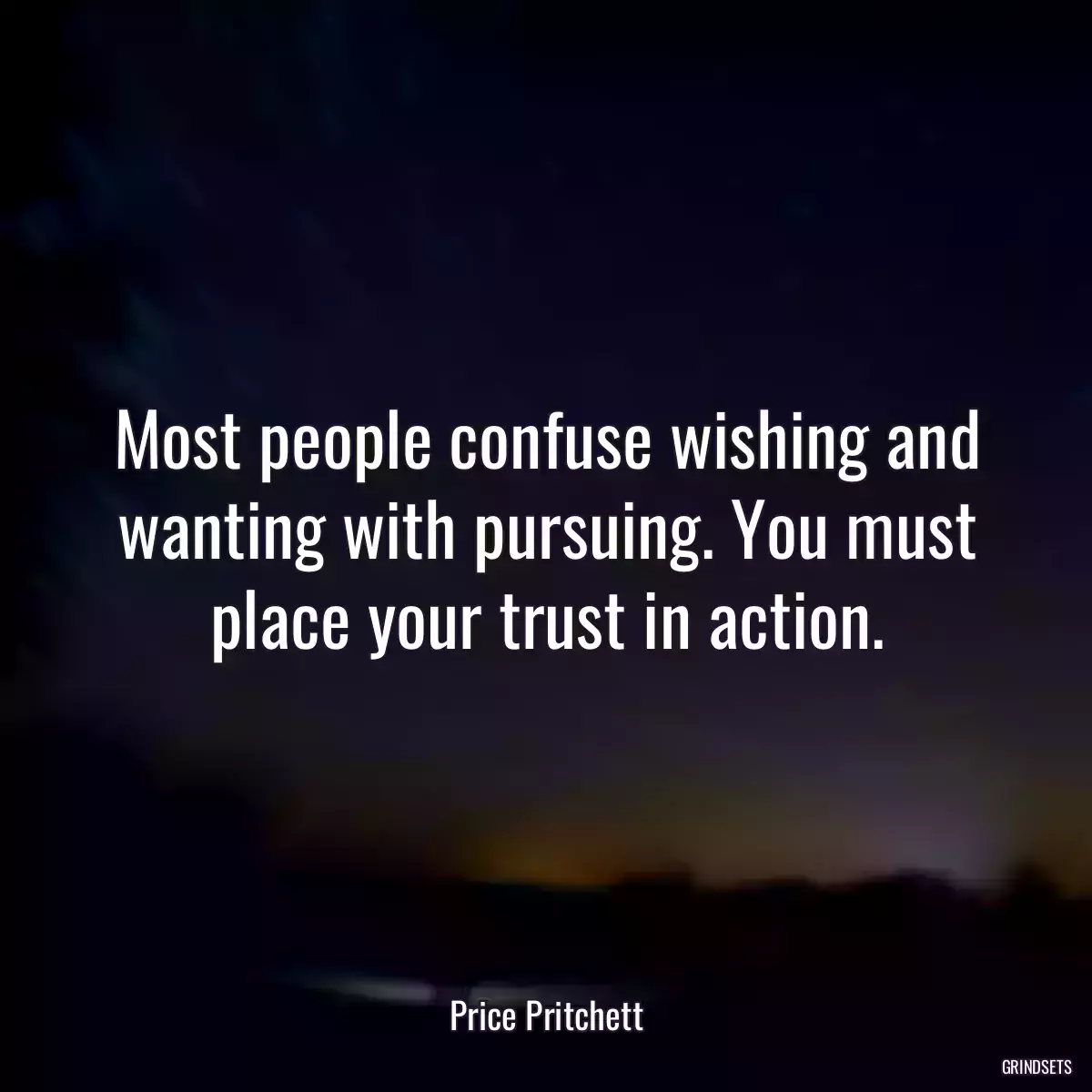 Most people confuse wishing and wanting with pursuing. You must place your trust in action.