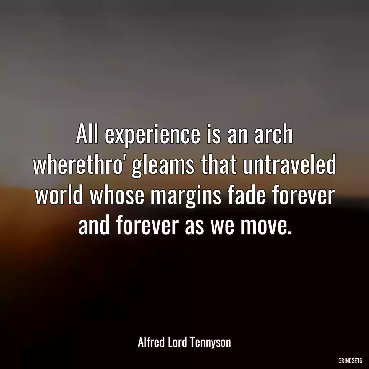 All experience is an arch wherethro\' gleams that untraveled world whose margins fade forever and forever as we move.