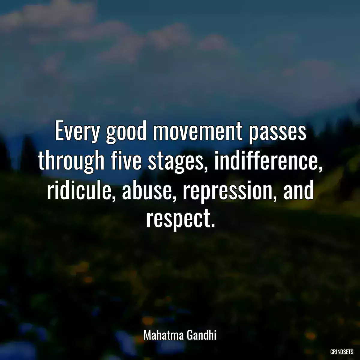 Every good movement passes through five stages, indifference, ridicule, abuse, repression, and respect.