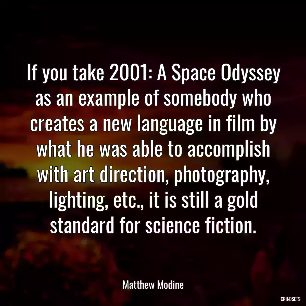 If you take 2001: A Space Odyssey as an example of somebody who creates a new language in film by what he was able to accomplish with art direction, photography, lighting, etc., it is still a gold standard for science fiction.