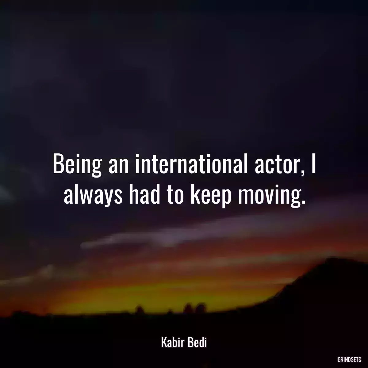 Being an international actor, I always had to keep moving.