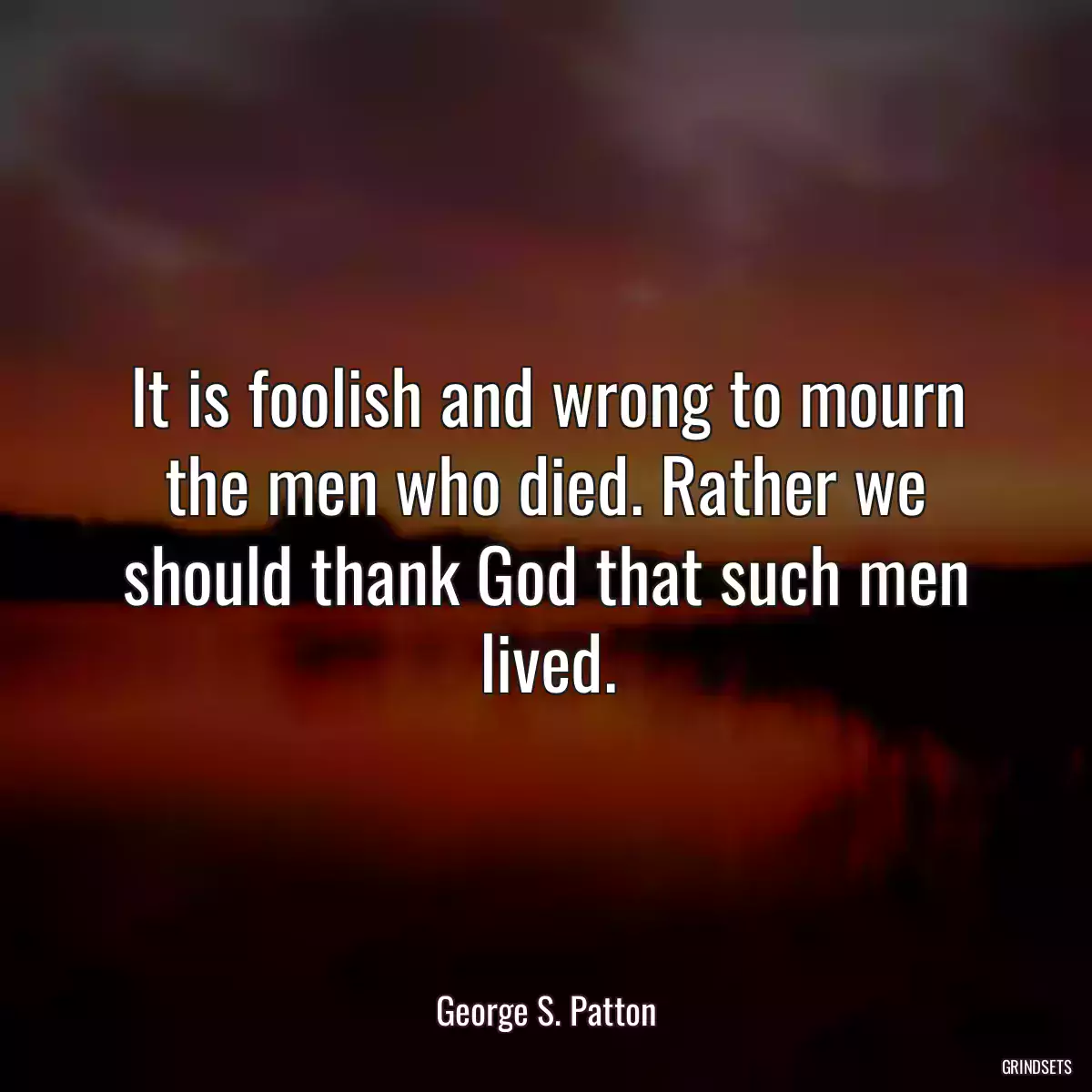 It is foolish and wrong to mourn the men who died. Rather we should thank God that such men lived.