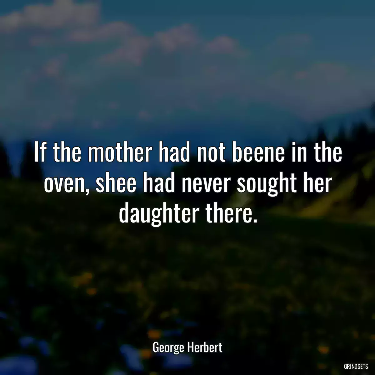 If the mother had not beene in the oven, shee had never sought her daughter there.