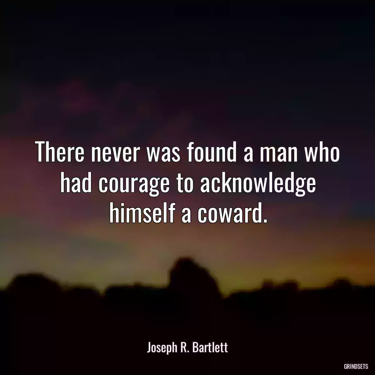 There never was found a man who had courage to acknowledge himself a coward.