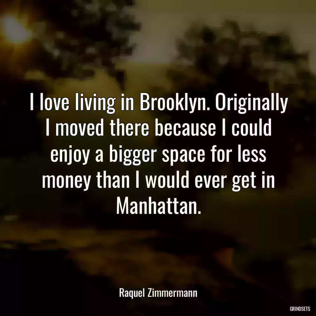 I love living in Brooklyn. Originally I moved there because I could enjoy a bigger space for less money than I would ever get in Manhattan.