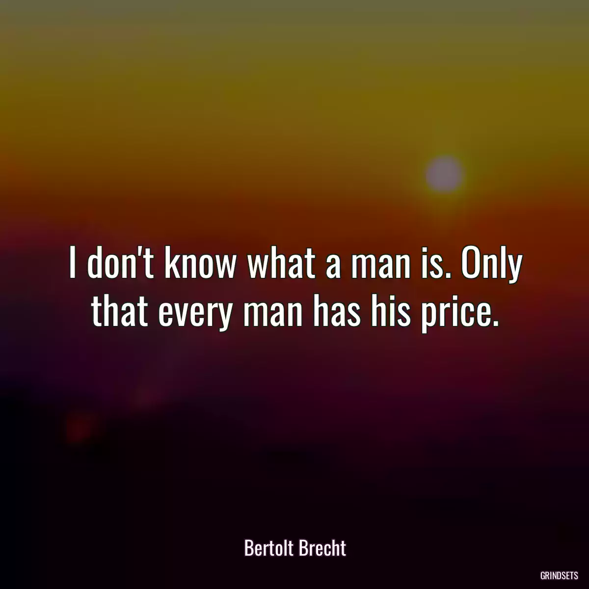 I don\'t know what a man is. Only that every man has his price.