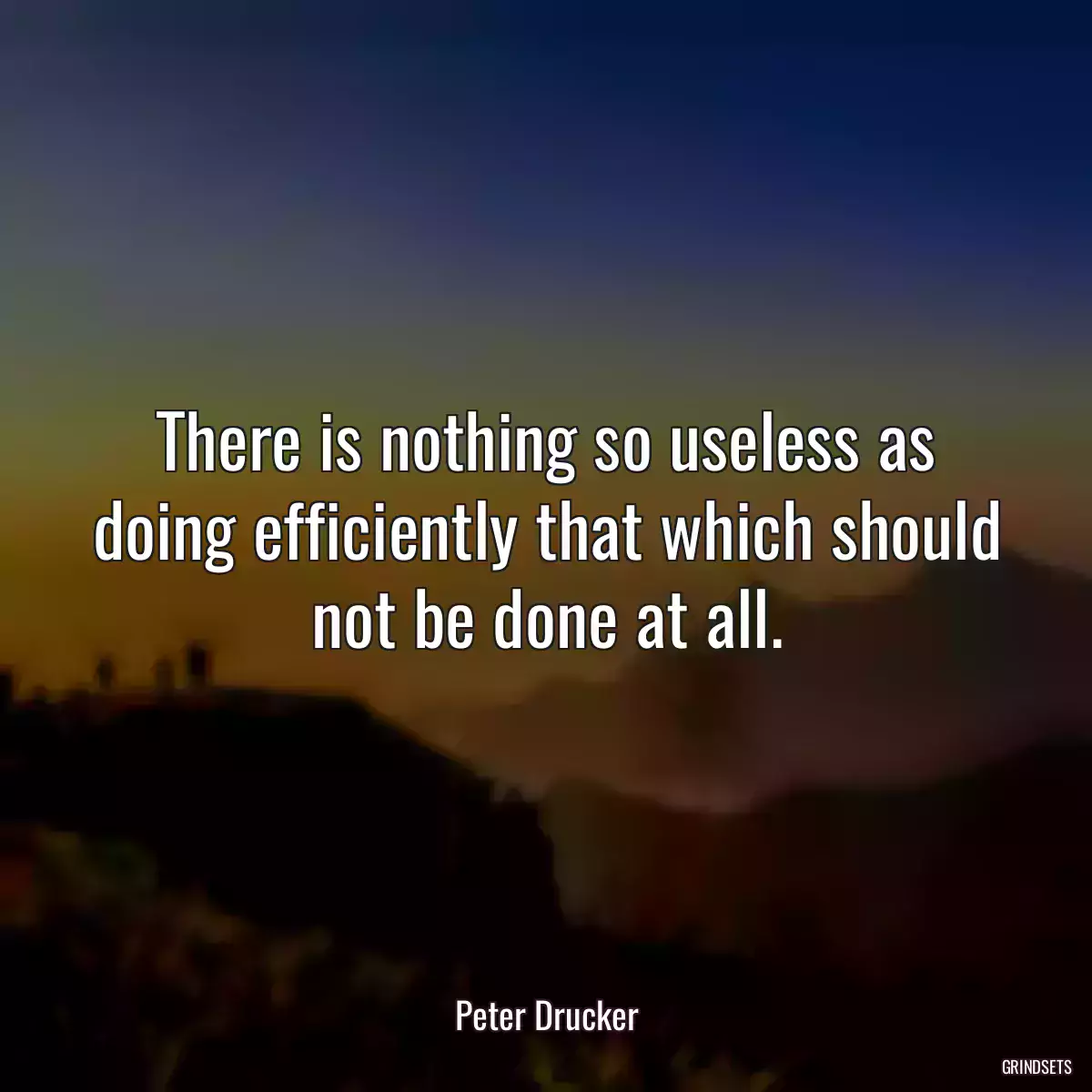There is nothing so useless as doing efficiently that which should not be done at all.