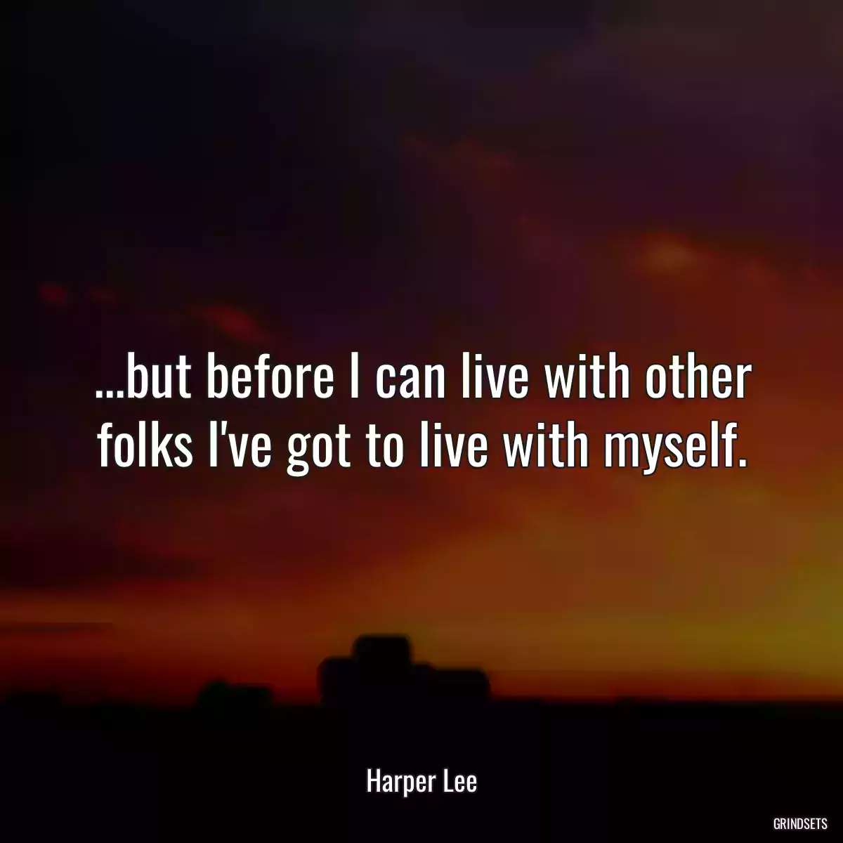 ...but before I can live with other folks I\'ve got to live with myself.