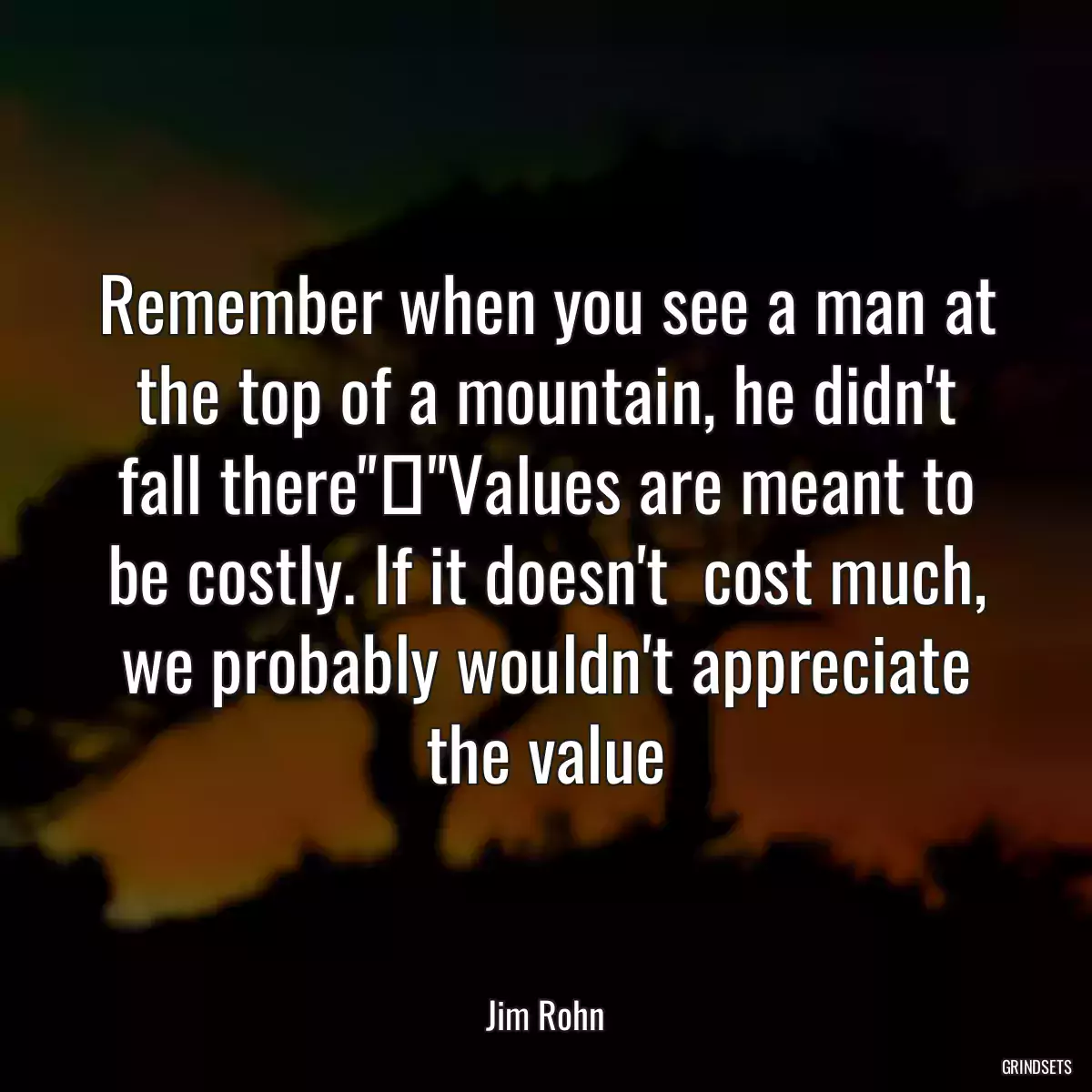 Remember when you see a man at the top of a mountain, he didn\'t fall there\