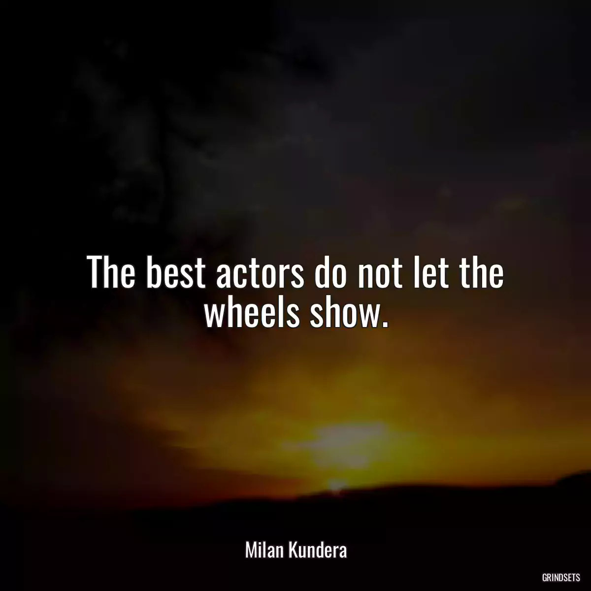 The best actors do not let the wheels show.