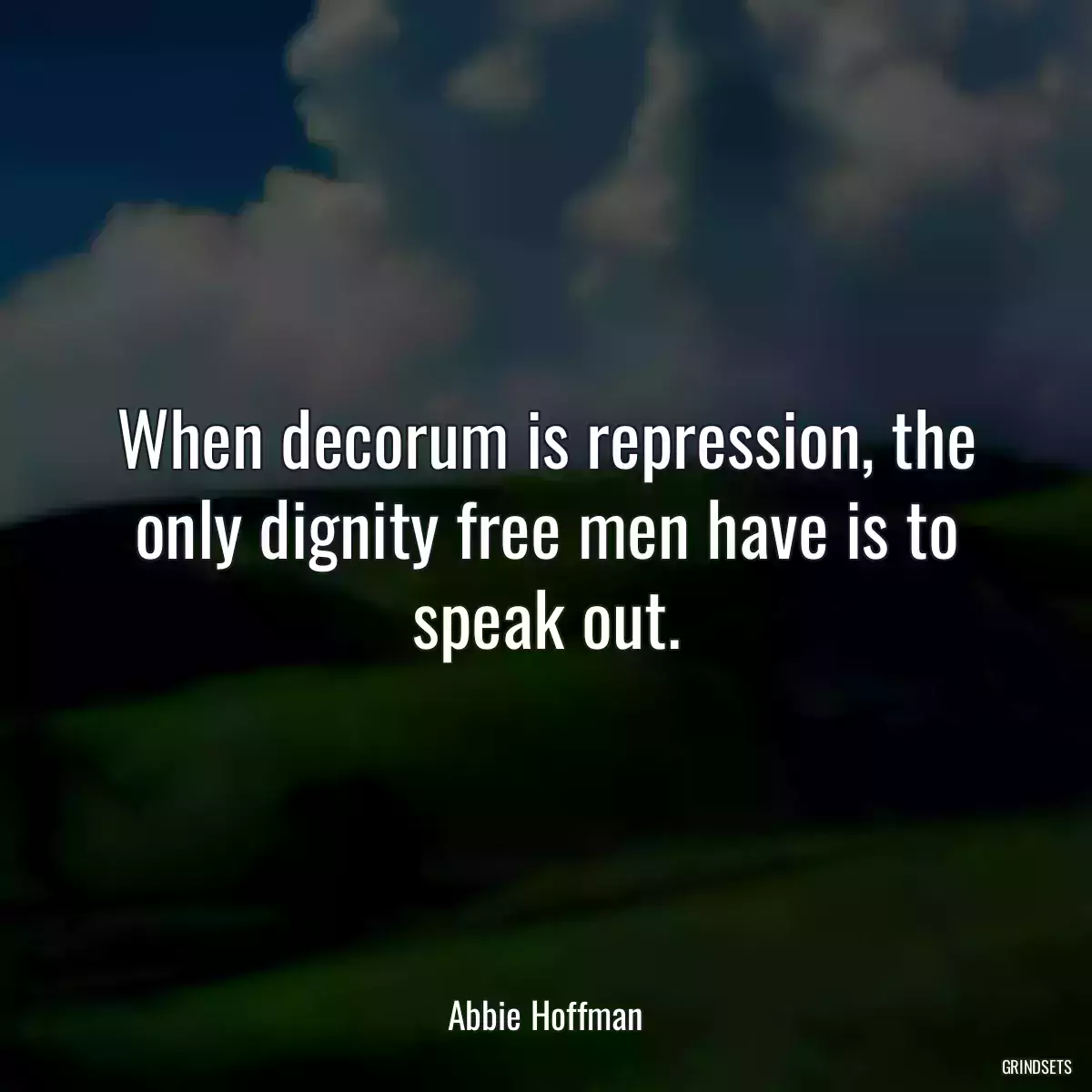 When decorum is repression, the only dignity free men have is to speak out.