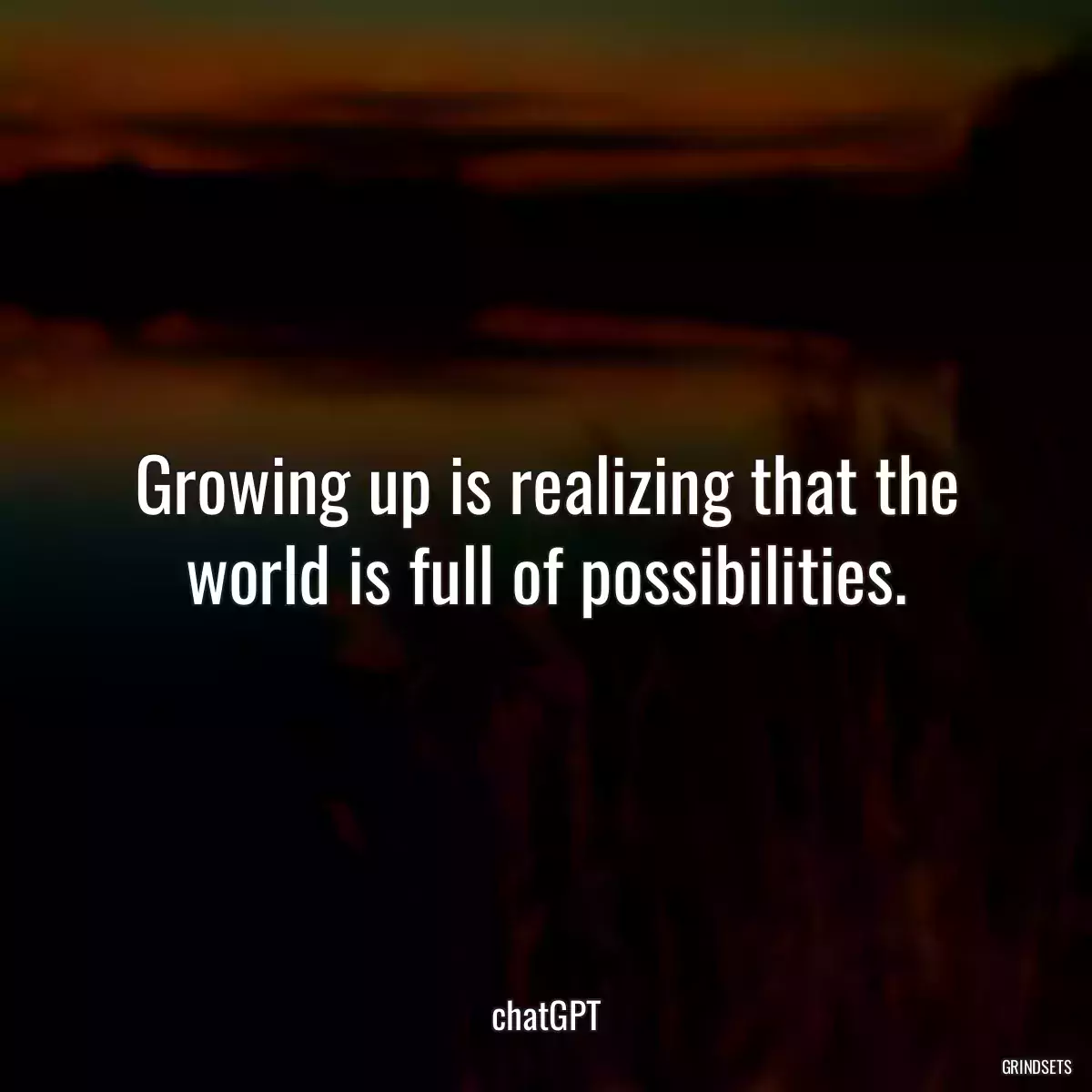 Growing up is realizing that the world is full of possibilities.