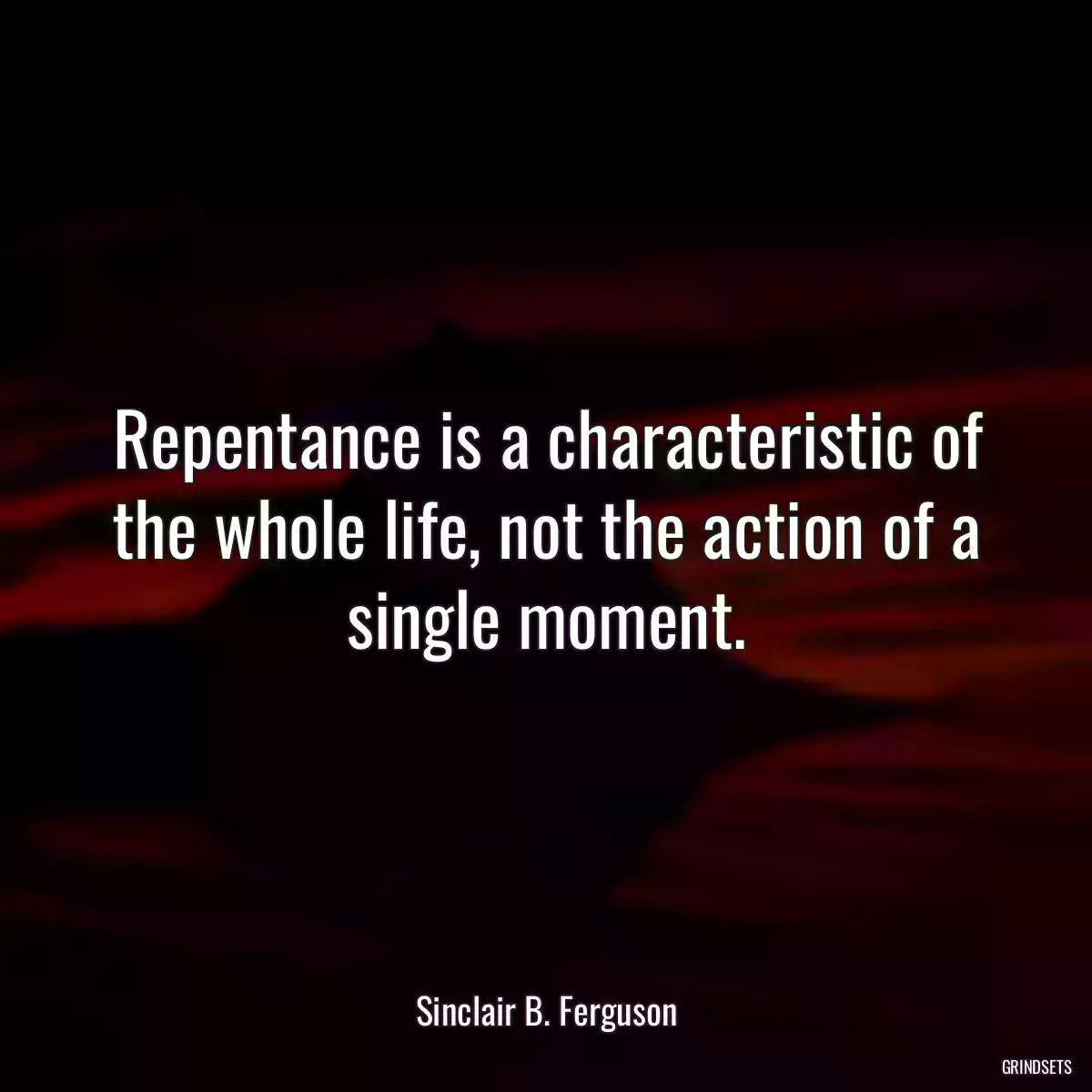 Repentance is a characteristic of the whole life, not the action of a single moment.