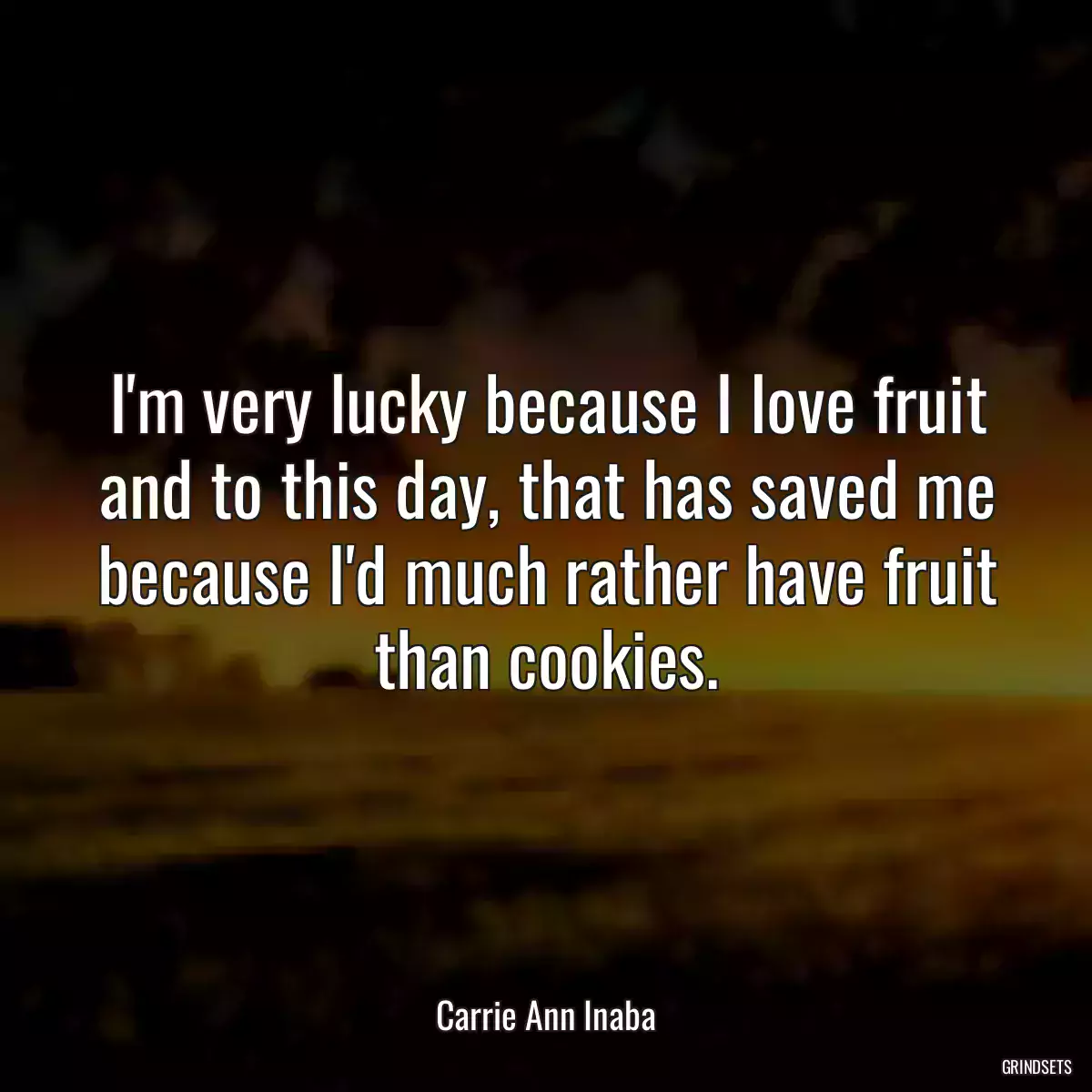 I\'m very lucky because I love fruit and to this day, that has saved me because I\'d much rather have fruit than cookies.