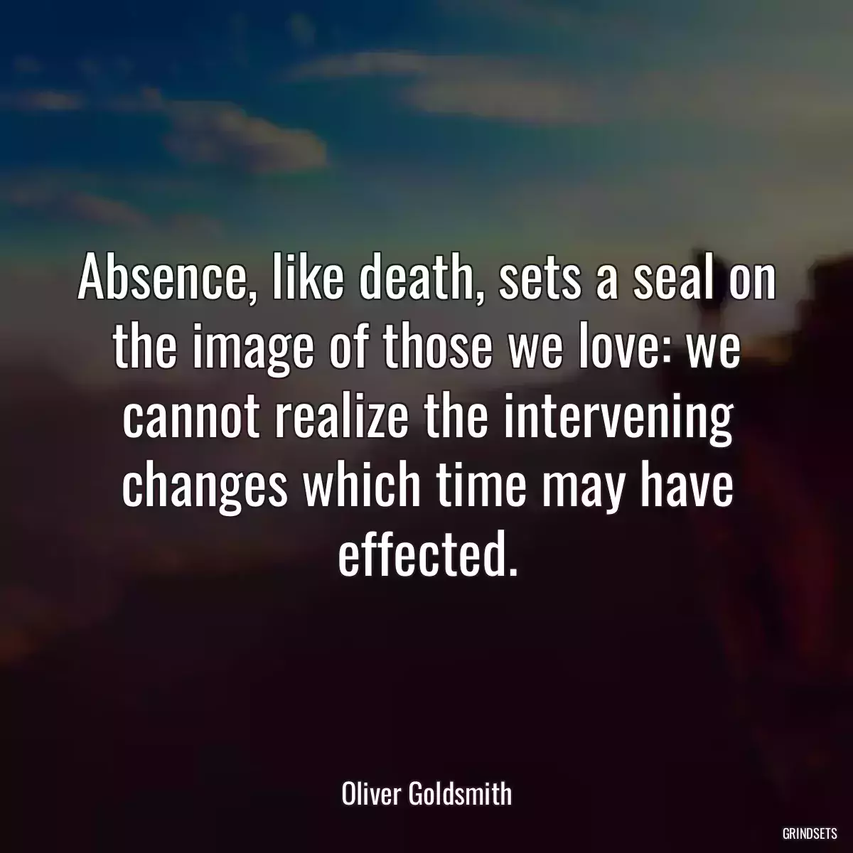 Absence, like death, sets a seal on the image of those we love: we cannot realize the intervening changes which time may have effected.