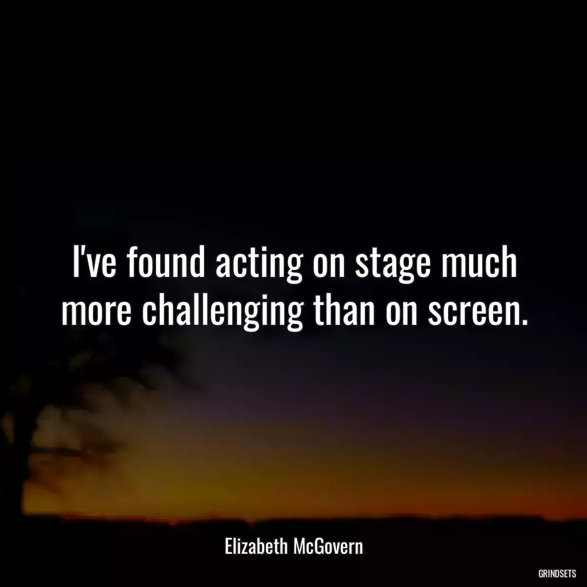 I\'ve found acting on stage much more challenging than on screen.