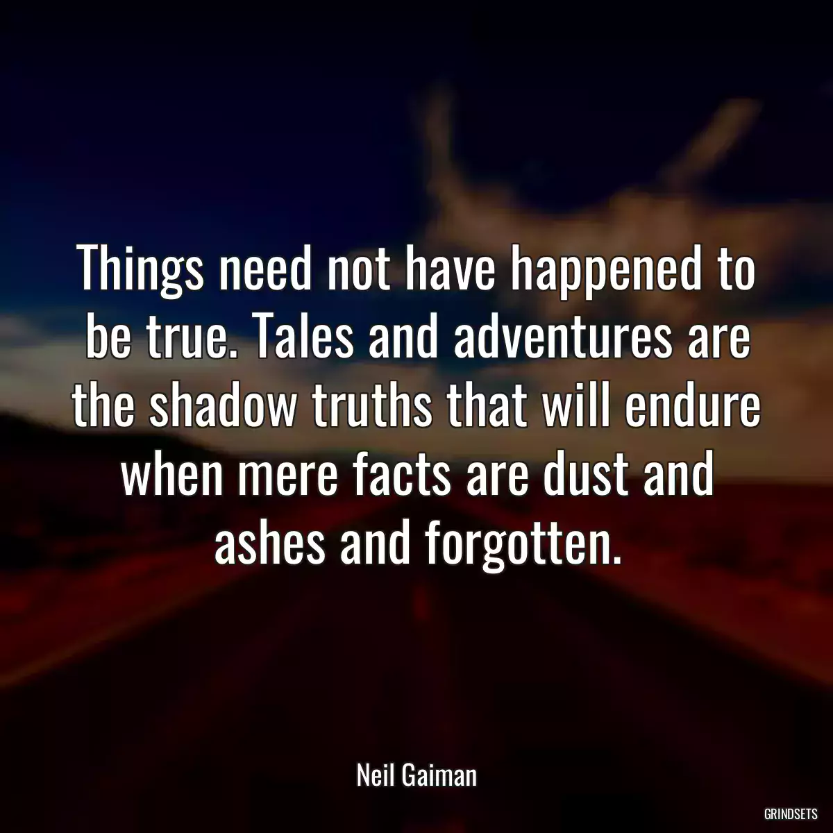 Things need not have happened to be true. Tales and adventures are the shadow truths that will endure when mere facts are dust and ashes and forgotten.