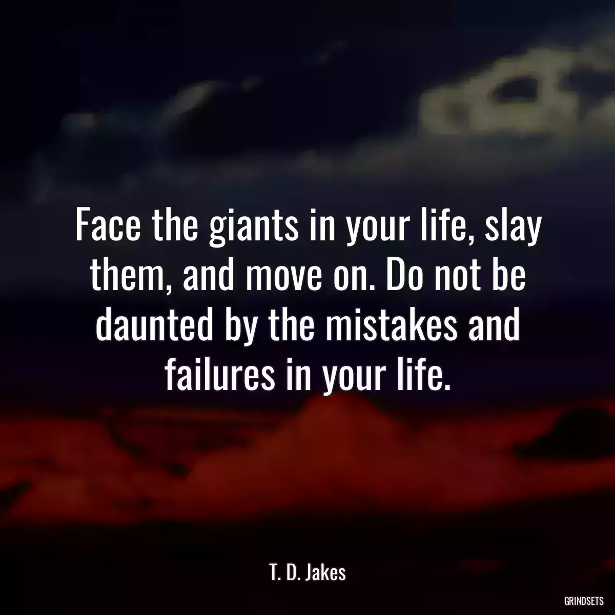 Face the giants in your life, slay them, and move on. Do not be daunted by the mistakes and failures in your life.