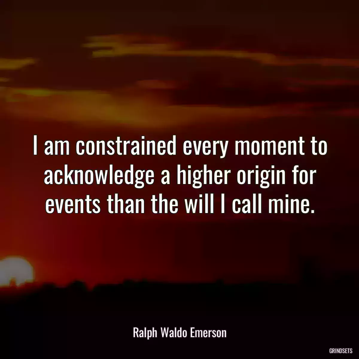 I am constrained every moment to acknowledge a higher origin for events than the will I call mine.