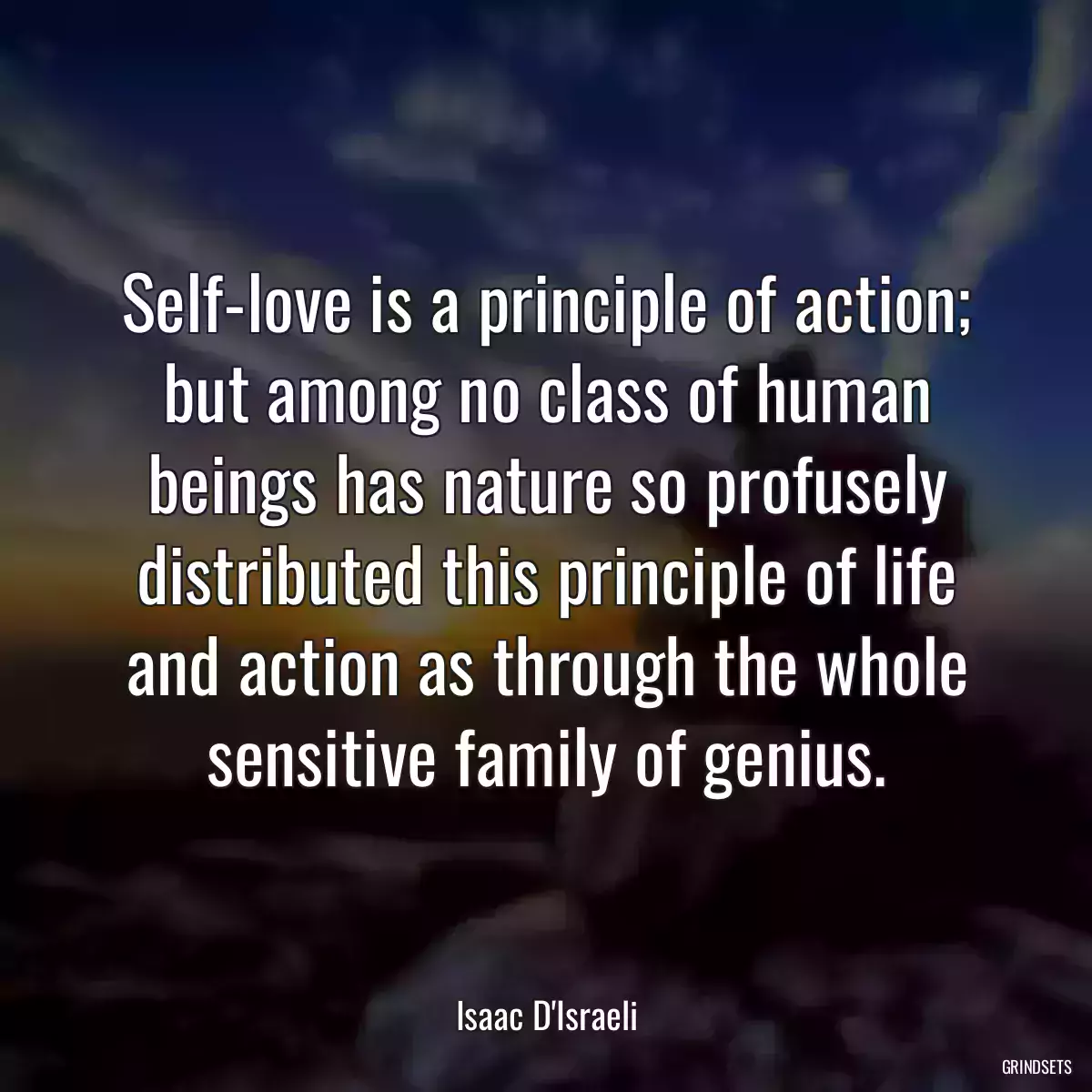 Self-love is a principle of action; but among no class of human beings has nature so profusely distributed this principle of life and action as through the whole sensitive family of genius.