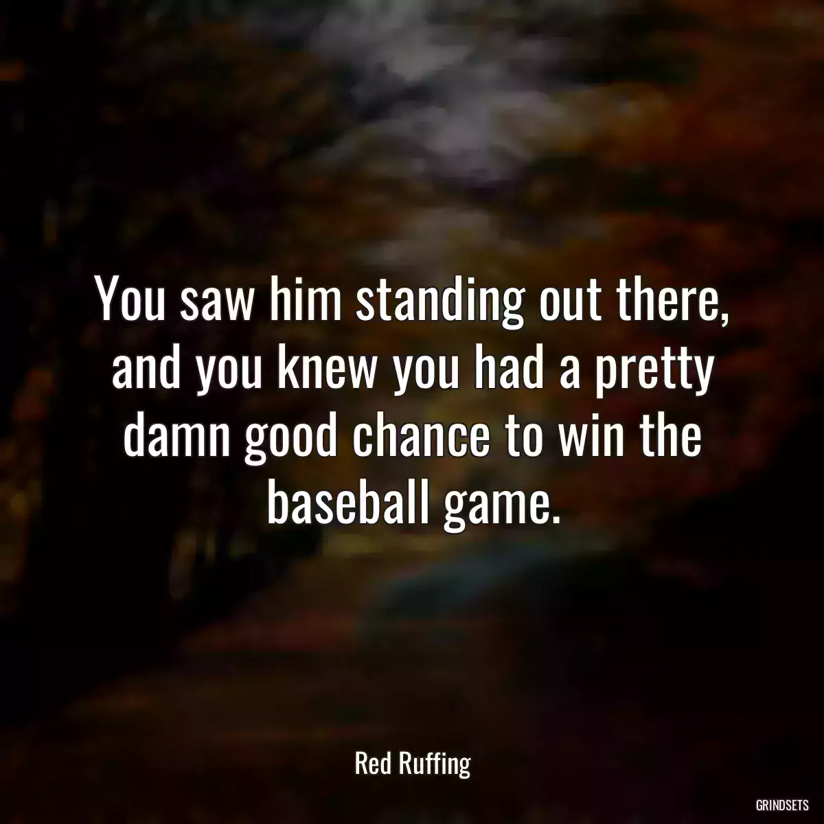 You saw him standing out there, and you knew you had a pretty damn good chance to win the baseball game.