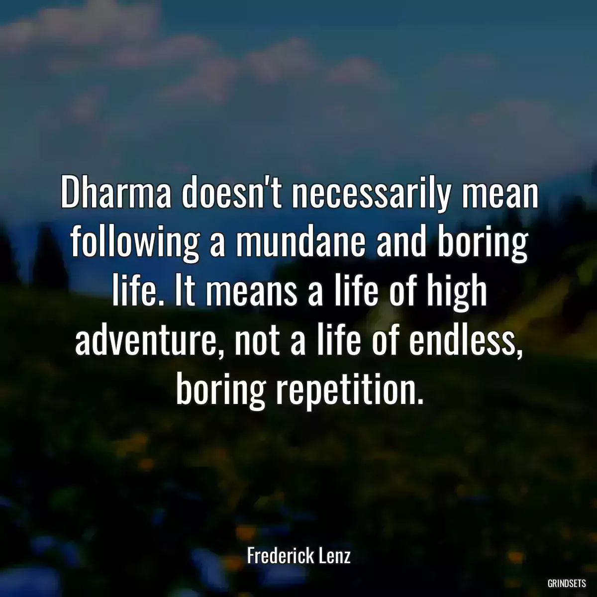 Dharma doesn\'t necessarily mean following a mundane and boring life. It means a life of high adventure, not a life of endless, boring repetition.