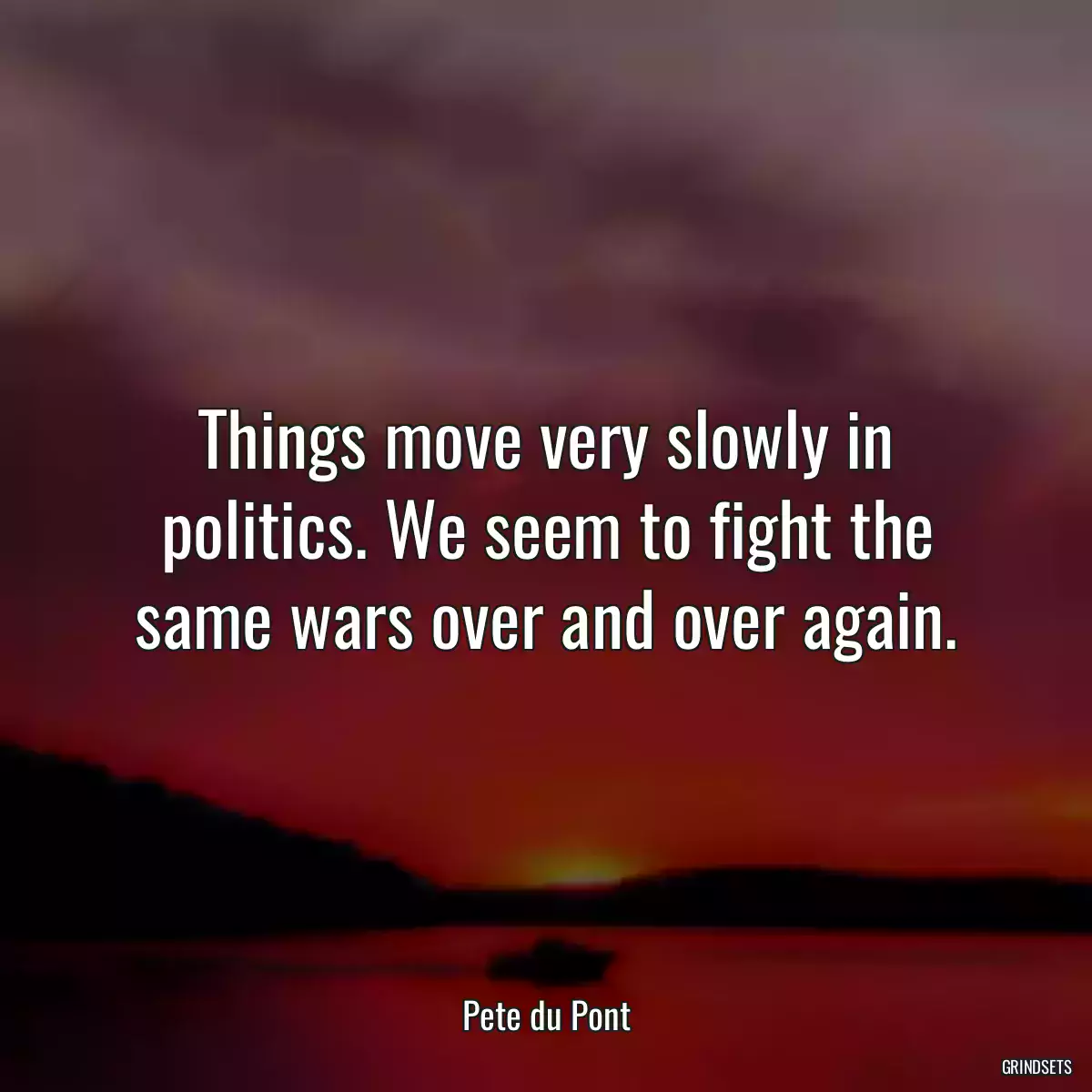 Things move very slowly in politics. We seem to fight the same wars over and over again.