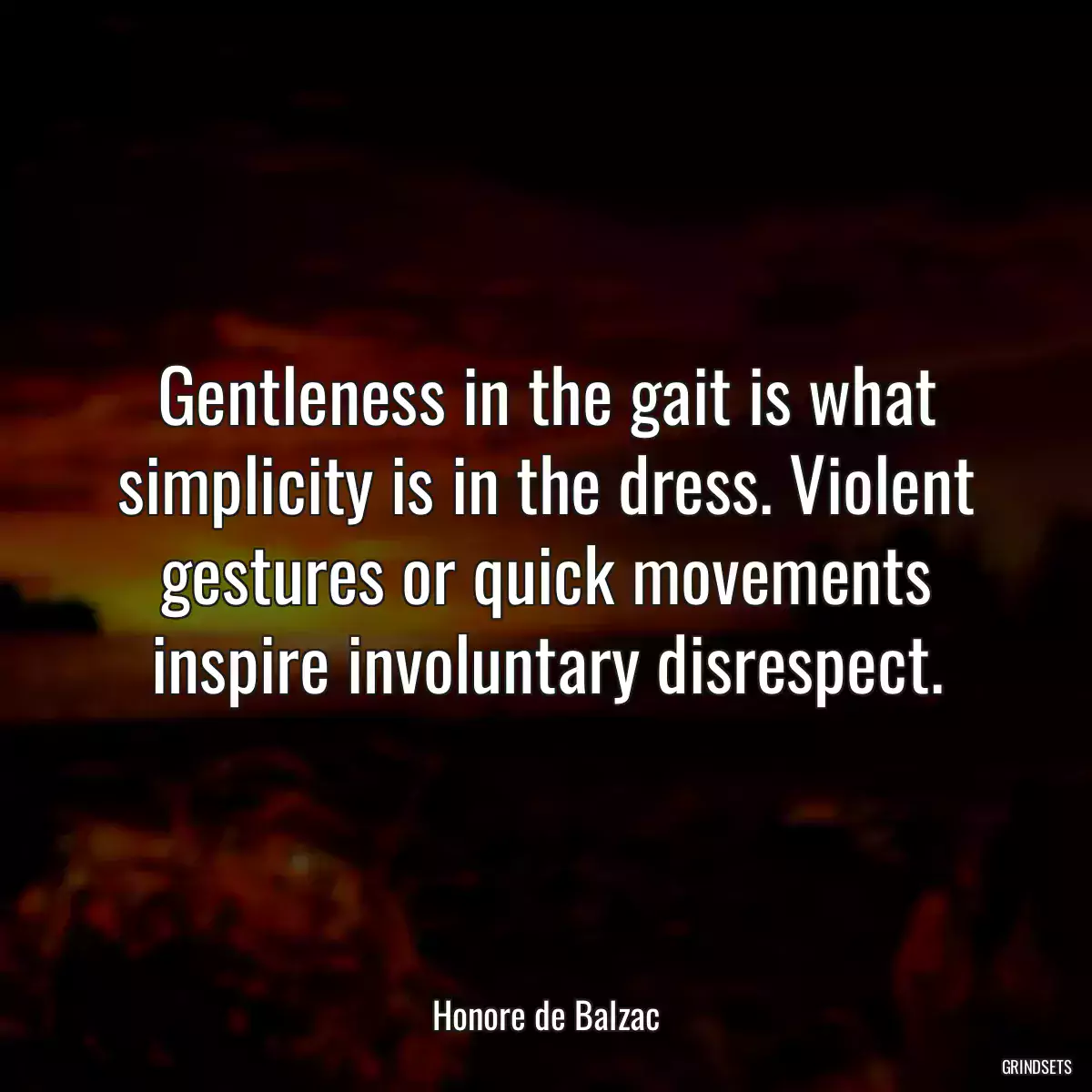 Gentleness in the gait is what simplicity is in the dress. Violent gestures or quick movements inspire involuntary disrespect.