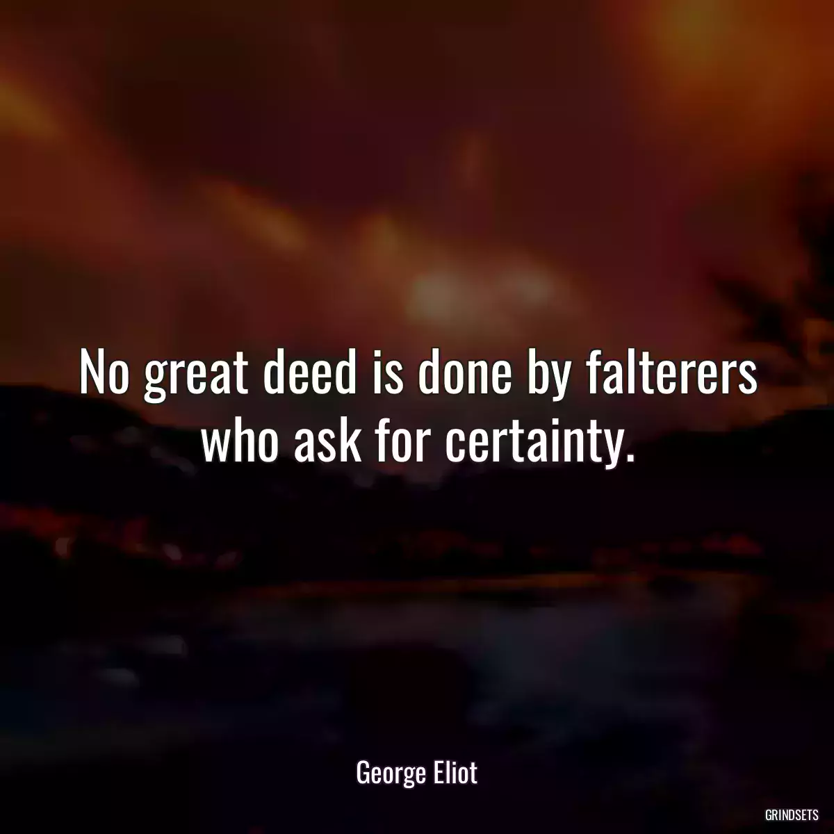 No great deed is done by falterers who ask for certainty.