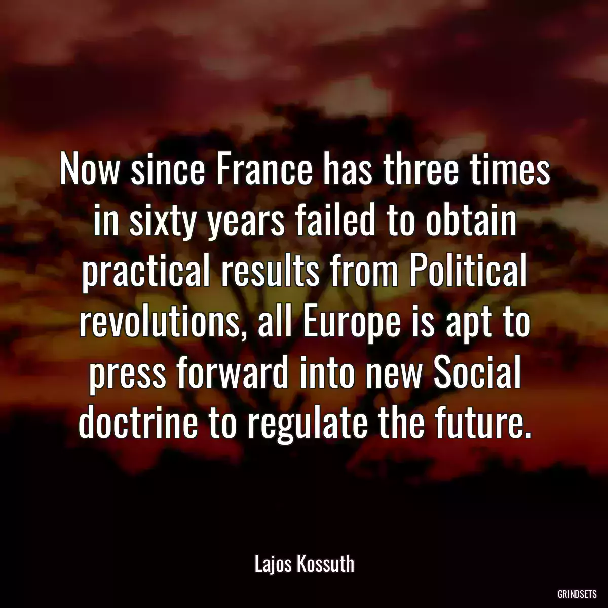 Now since France has three times in sixty years failed to obtain practical results from Political revolutions, all Europe is apt to press forward into new Social doctrine to regulate the future.