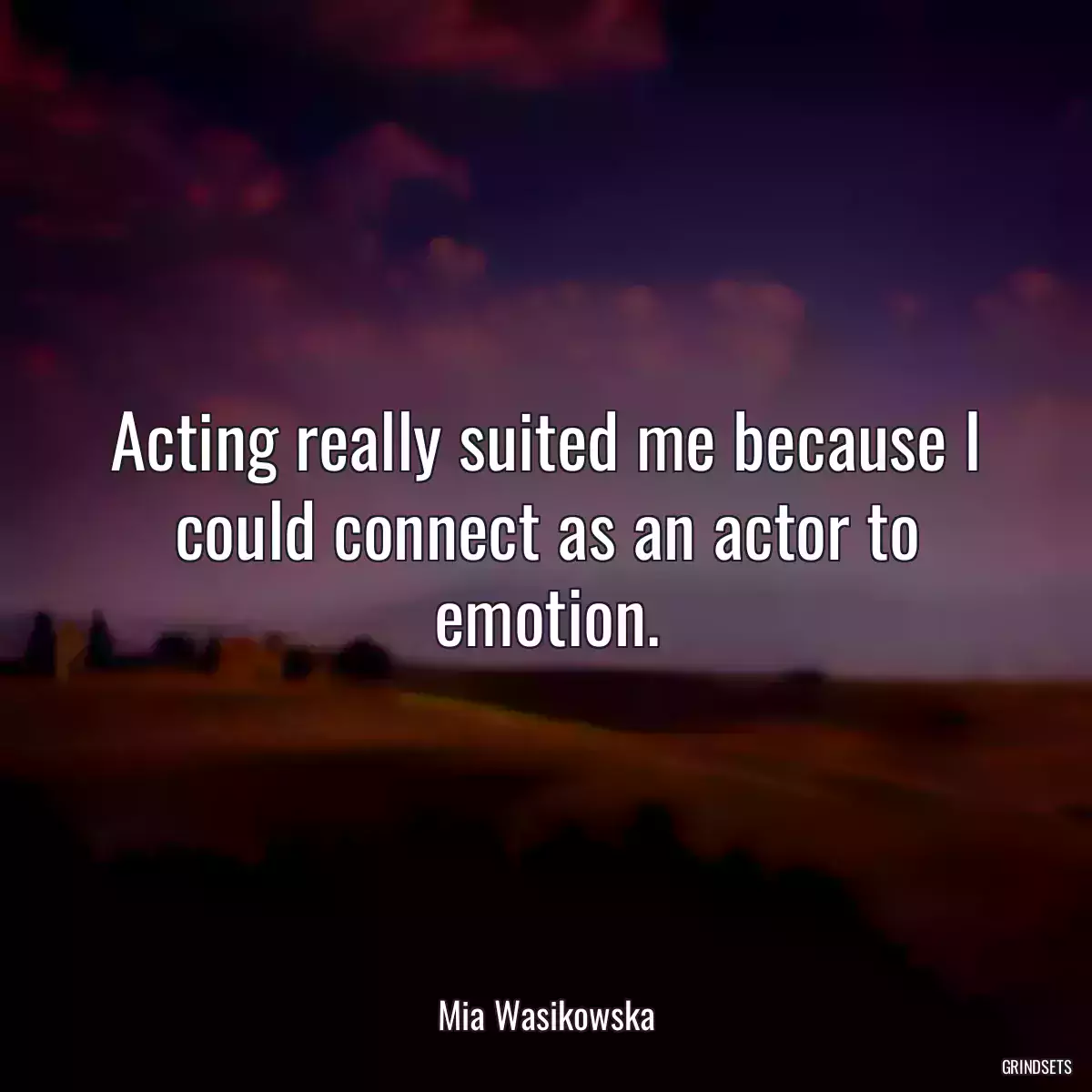 Acting really suited me because I could connect as an actor to emotion.