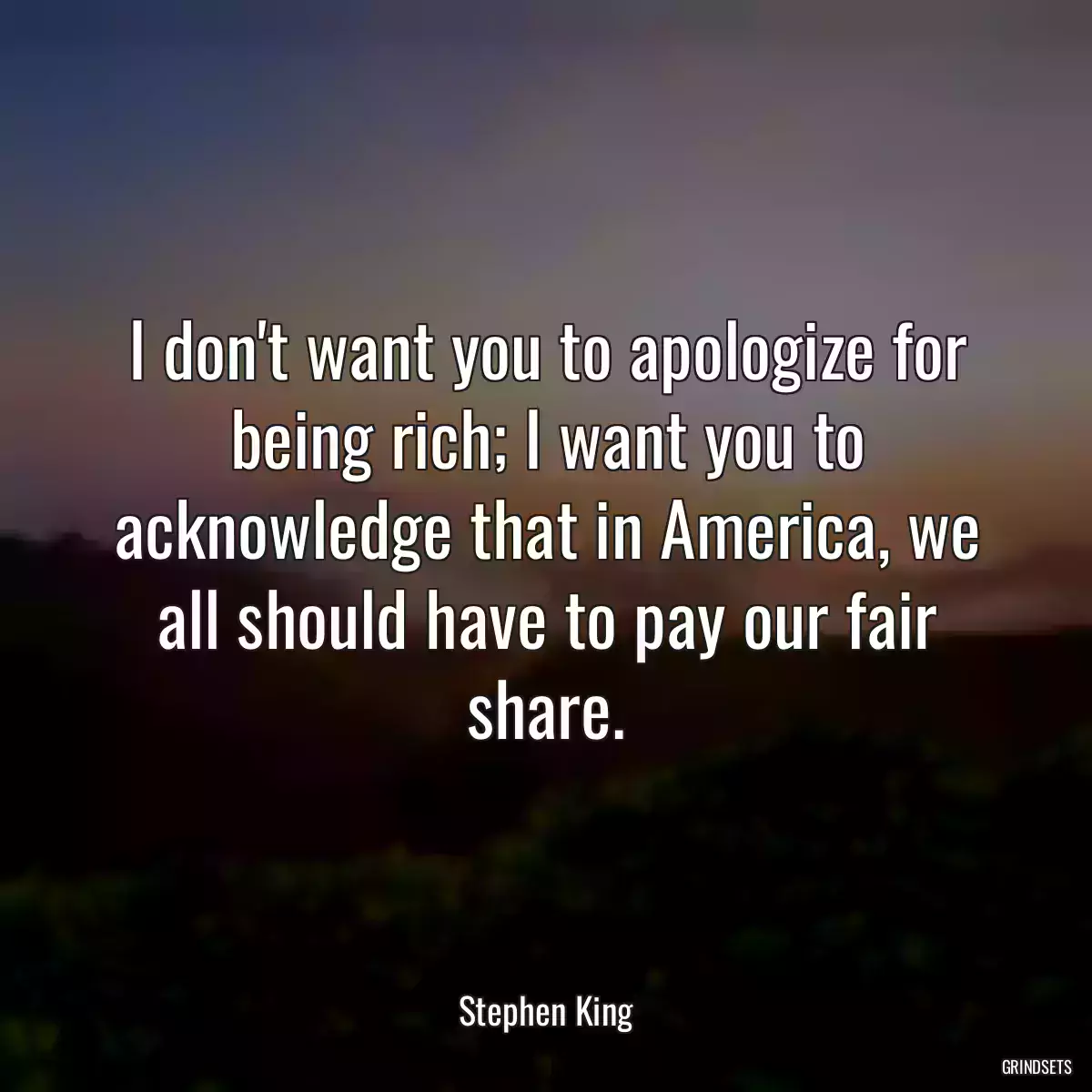 I don\'t want you to apologize for being rich; I want you to acknowledge that in America, we all should have to pay our fair share.