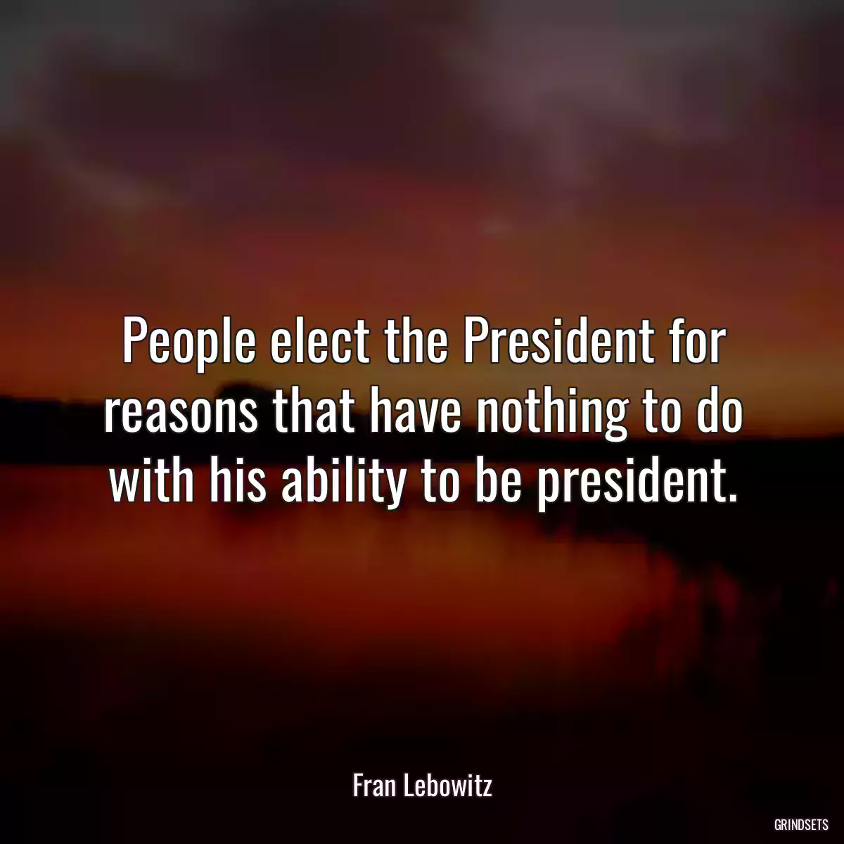 People elect the President for reasons that have nothing to do with his ability to be president.