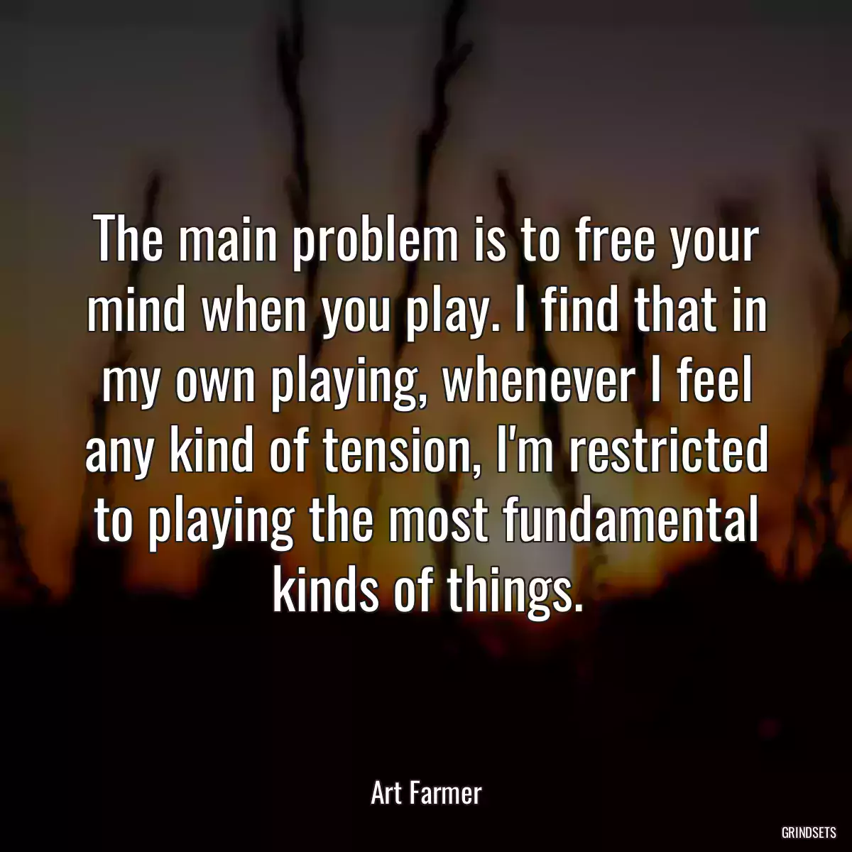 The main problem is to free your mind when you play. I find that in my own playing, whenever I feel any kind of tension, I\'m restricted to playing the most fundamental kinds of things.