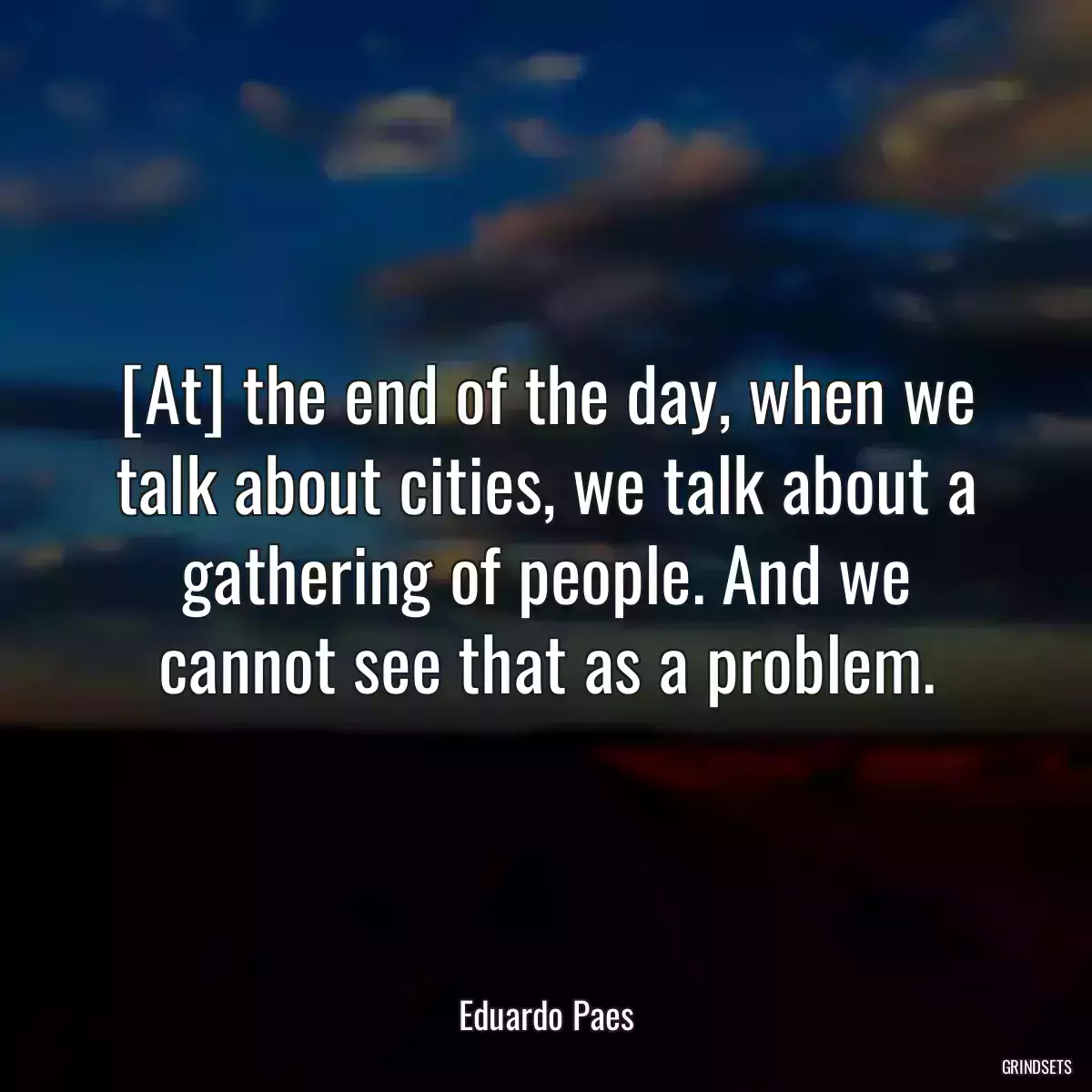 [At] the end of the day, when we talk about cities, we talk about a gathering of people. And we cannot see that as a problem.