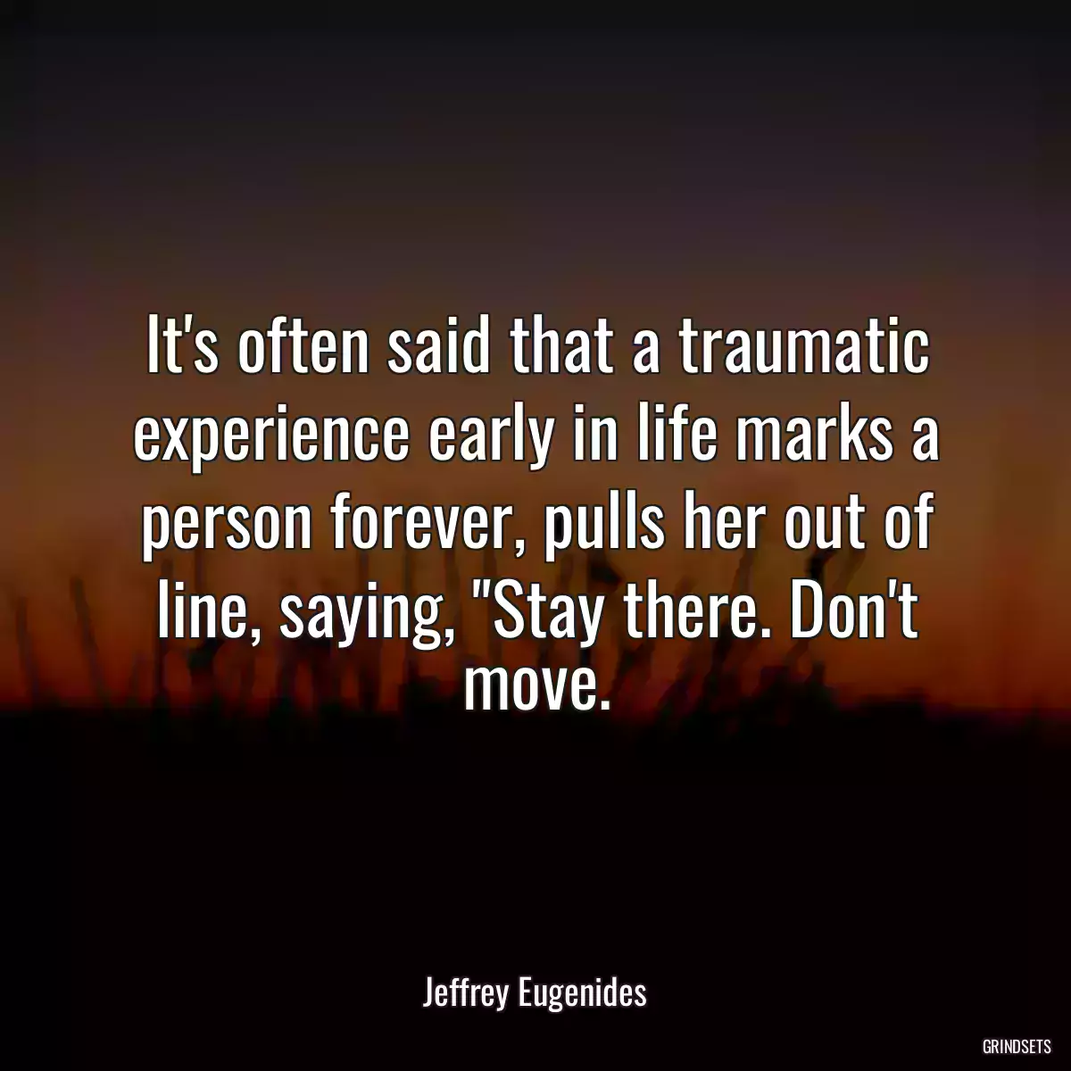 It\'s often said that a traumatic experience early in life marks a person forever, pulls her out of line, saying, \