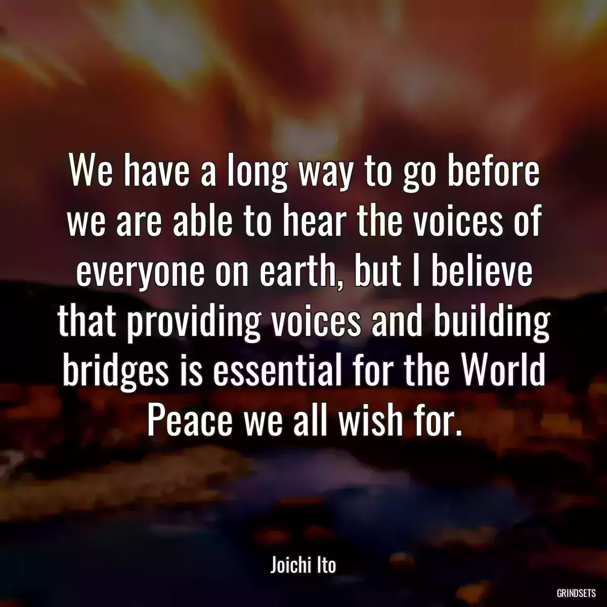 We have a long way to go before we are able to hear the voices of everyone on earth, but I believe that providing voices and building bridges is essential for the World Peace we all wish for.