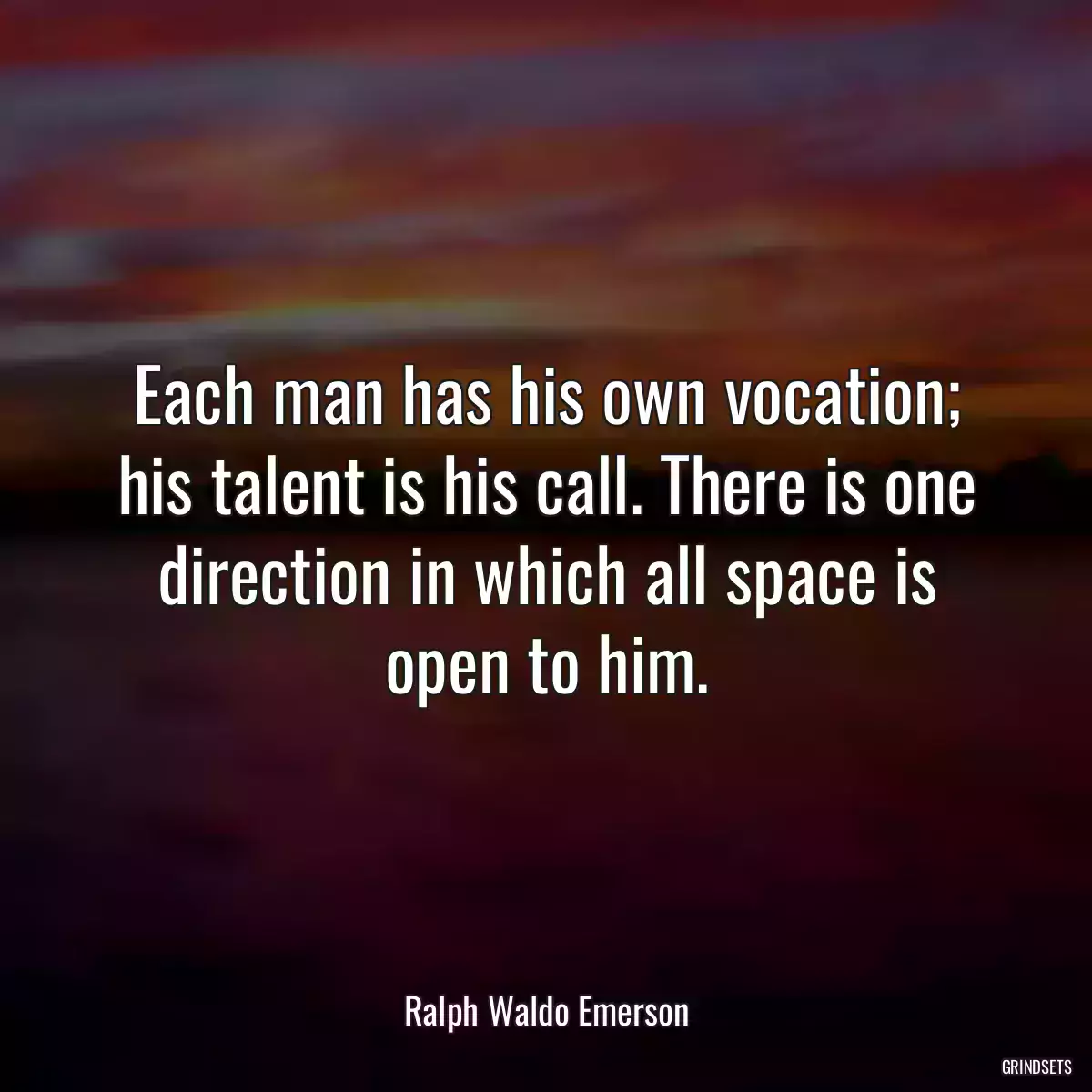 Each man has his own vocation; his talent is his call. There is one direction in which all space is open to him.