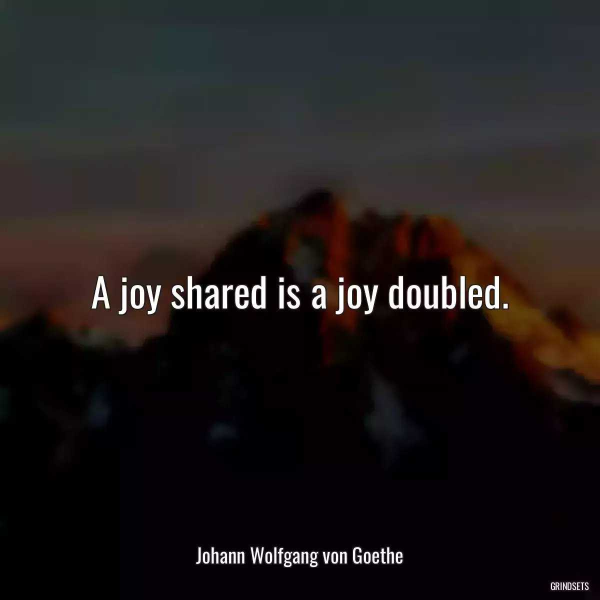 A joy shared is a joy doubled.