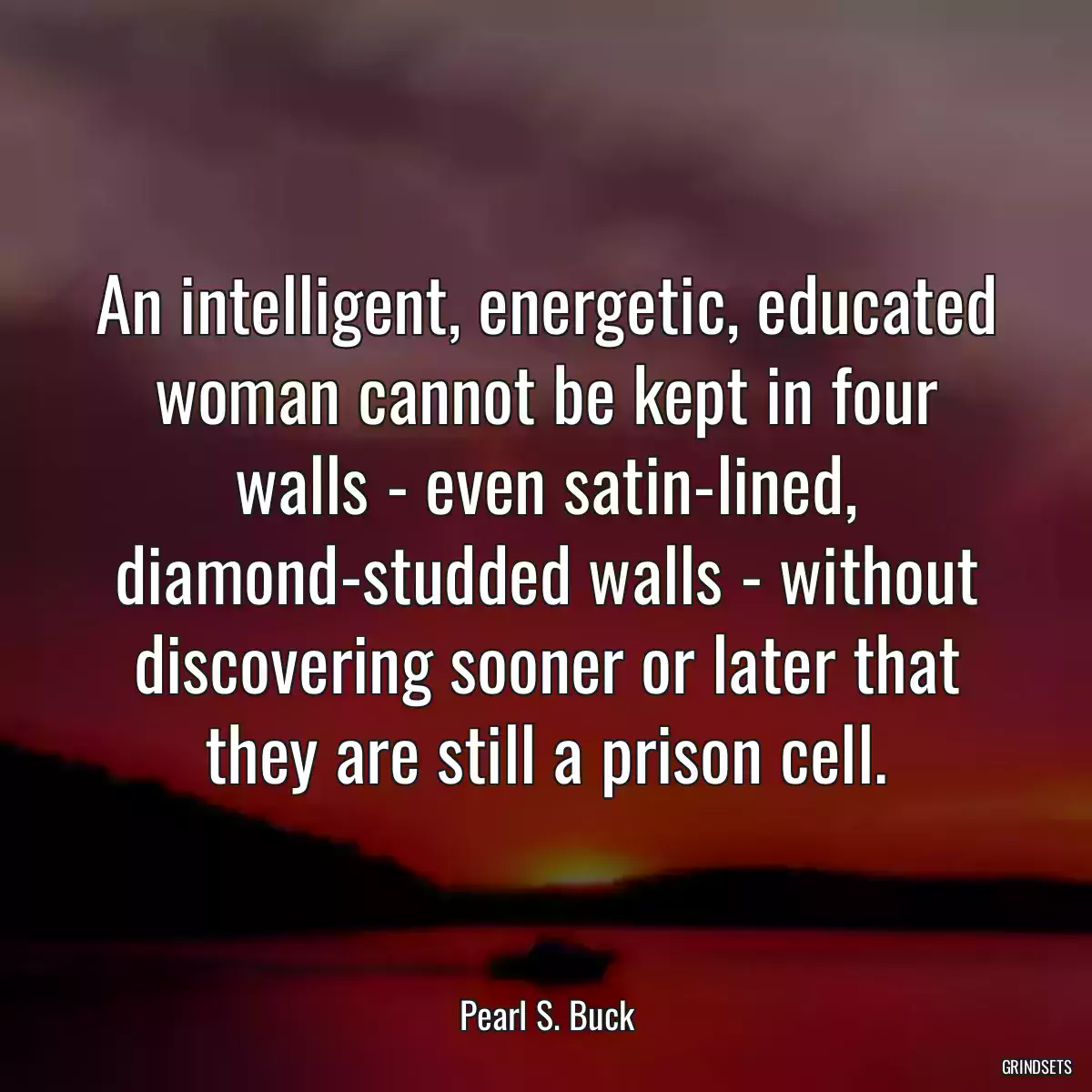 An intelligent, energetic, educated woman cannot be kept in four walls - even satin-lined, diamond-studded walls - without discovering sooner or later that they are still a prison cell.