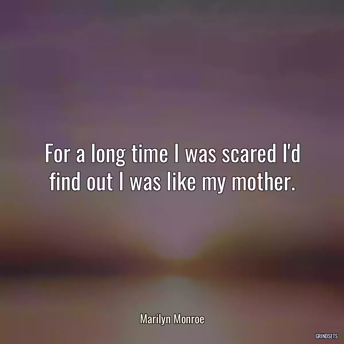 For a long time I was scared I\'d find out I was like my mother.