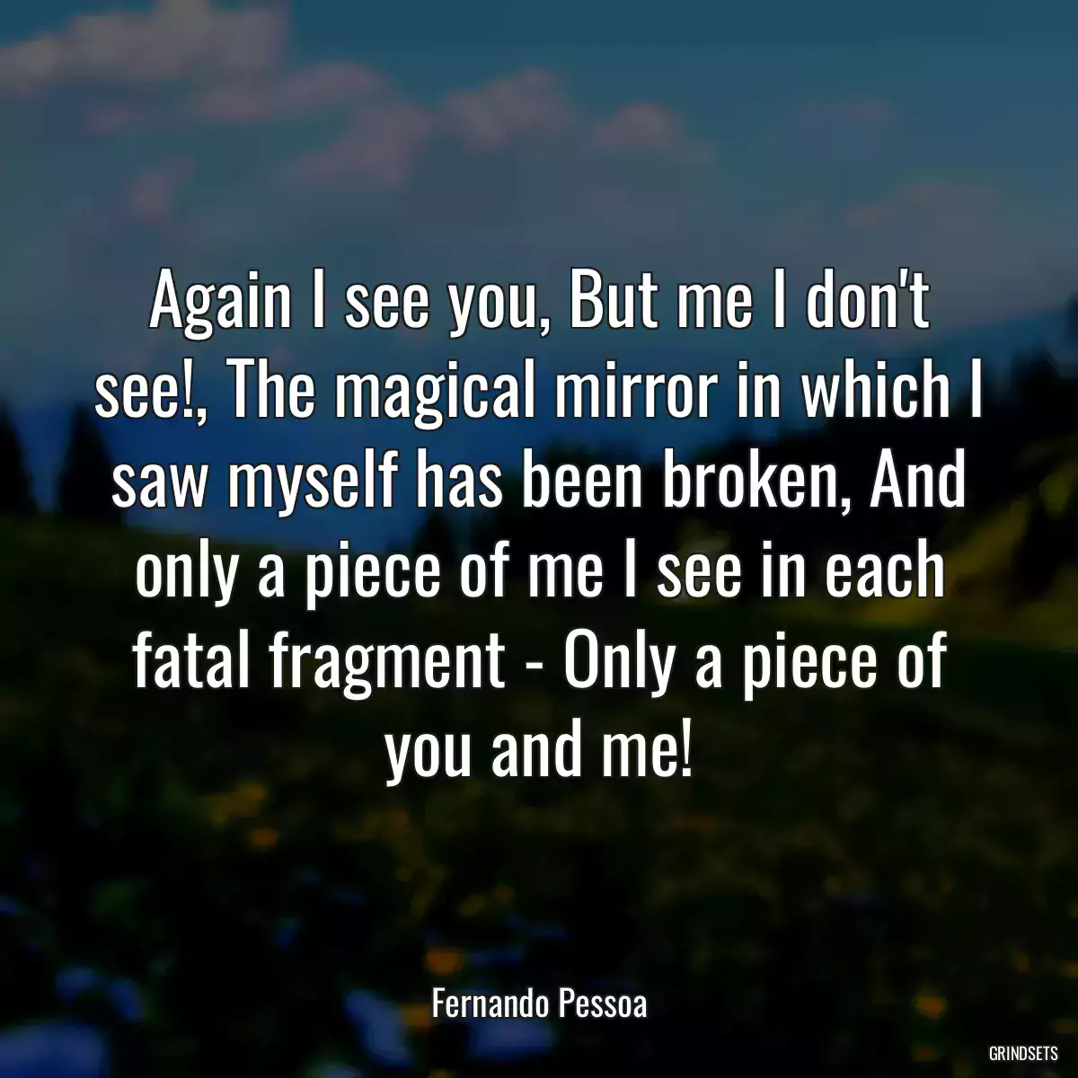 Again I see you, But me I don\'t see!, The magical mirror in which I saw myself has been broken, And only a piece of me I see in each fatal fragment - Only a piece of you and me!