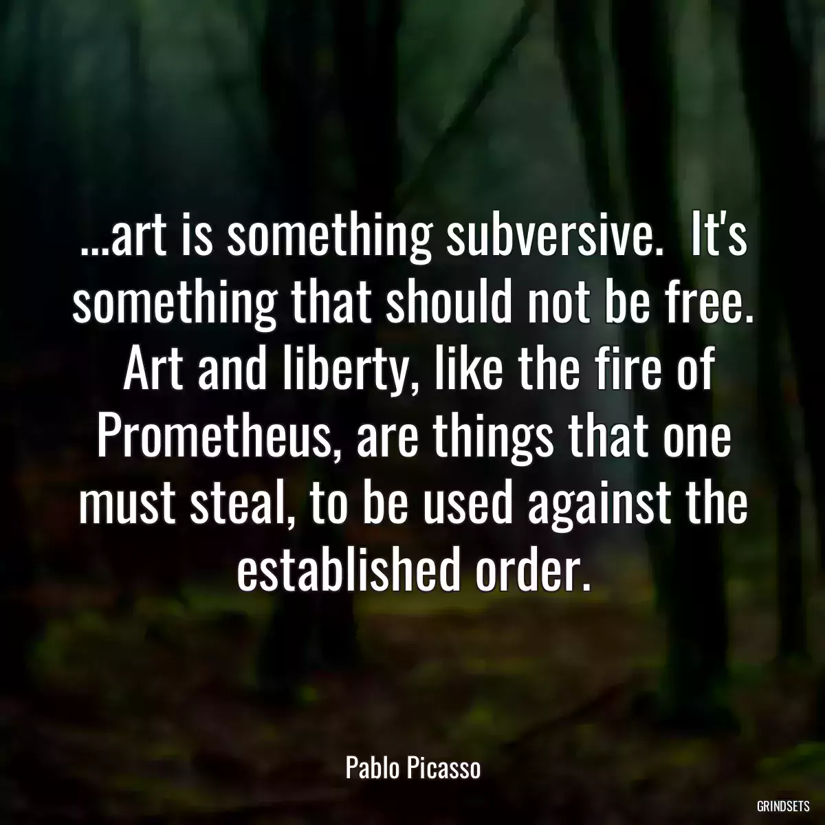 ...art is something subversive.  It\'s something that should not be free.  Art and liberty, like the fire of Prometheus, are things that one must steal, to be used against the established order.