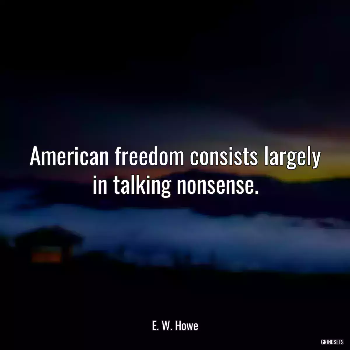 American freedom consists largely in talking nonsense.